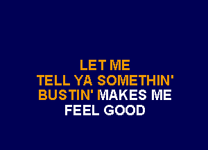 LET ME

TELL YA SOMETHIN'
BUSTIN' MAKES ME

FEEL GOOD