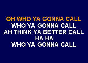 OH WHO YA GONNA CALL

WHO YA GONNA CALL

AH THINK YA BETTER CALL
HA HA

WHO YA GONNA CALL