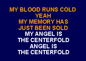 MY BLOOD RUNS COLD

YEAH
MY MEMORY HAS

JUST BEEN SOLD
MY ANGEL IS

THE CENTERFOLD

ANGEL IS
THE CENTERFOLD