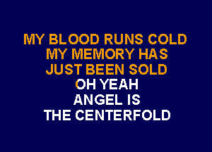MY BLOOD RUNS COLD
MY MEMORY HAS

JUST BEEN SOLD
OH YEAH

ANGEL IS
THE CENTERFOLD