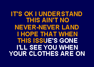 IT'S OK I UNDERSTAND
THIS AIN'T NO

NEVER-NEVER LAND

I HOPE THAT WHEN
THIS ISSUE'S GONE

I'LL SEE YOU WHEN
YOUR CLOTHES ARE ON