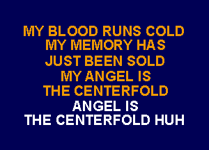 MY BLOOD RUNS COLD
MY MEMORY HAS

JUST BEEN SOLD

MY ANGEL IS
THE CENTERFOLD

ANGEL IS
THE CENTERFOLD HUH