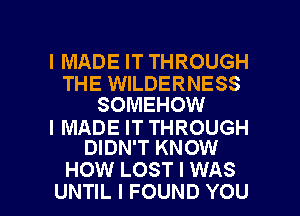 I MADE IT THROUGH

THE WILDERNESS
SOMEHOW

I MADE IT THROUGH
DIDN'T KNOW

HOW LOST I WAS
UNTIL I FOUND YOU I