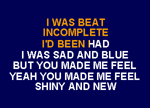 I WAS BEAT
INCOMPLETE

I'D BEEN HAD

I WAS SAD AND BLUE
BUT YOU MADE ME FEEL

YEAH YOU MADE ME FEEL
SHINY AND NEW