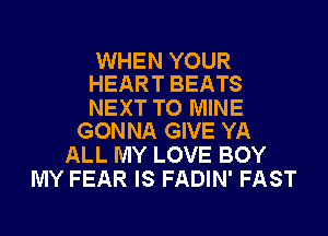 WHEN YOUR
HEART BEATS

NEXT TO MINE
GONNA GIVE YA

ALL MY LOVE BOY
MY FEAR IS FADIN' FAST