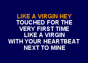 LIKE A VIRGIN HEY
TOUCHED FOR THE

VERY FIRST TIME
LIKE A VIRGIN

WITH YOUR HEARTBEAT
NEXT TO MINE