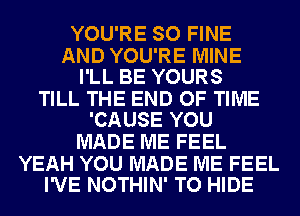 YOU'RE SO FINE

AND YOU'RE MINE
I'LL BE YOURS

TILL THE END OF TIME
'CAUSE YOU

MADE ME FEEL

YEAH YOU MADE ME FEEL
I'VE NOTHIN' TO HIDE