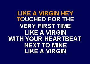 LIKE A VIRGIN HEY
TOUCHED FOR THE

VERY FIRST TIME

LIKE A VIRGIN
WITH YOUR HEARTBEAT

NEXT TO MINE
LIKE A VIRGIN