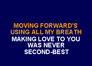 MOVING FORWARD'S
USING ALL MY BREATH

MAKING LOVE TO YOU
WAS NEVER

SECOND-BEST