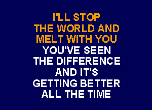 I'LL STOP

THE WORLD AND
MELT WITH YOU

YOU'VE SEEN
THE DIFFERENCE

AND IT'S
GETTING BETTER

ALL THE TIME I