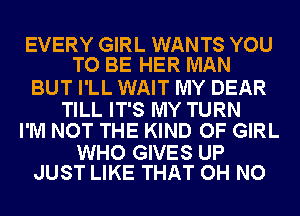 EVERY GIRL WANTS YOU
TO BE HER MAN

BUT I'LL WAIT MY DEAR

TILL IT'S MY TURN
I'M NOT THE KIND OF GIRL

WHO GIVES UP
JUST LIKE THAT OH NO