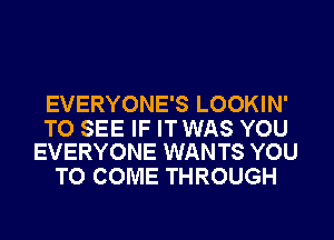 EVERYONE'S LOOKIN'

TO SEE IF ITWAS YOU
EVERYONE WANTS YOU

TO COME THROUGH