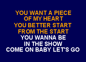 YOU WANT A PIECE
OF MY HEART

YOU BETTER START

FROM THE START
YOU WANNA BE

IN THE SHOW
COME ON BABY LET'S GO