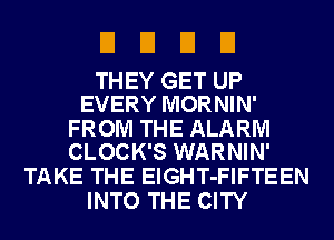 DUDE!

THEY GET UP
EVERY MORNIN'

FROM THE ALARM
CLOCK'S WARNIN'

TAKE THE ElGHT-FIFTEEN
INTO THE CITY