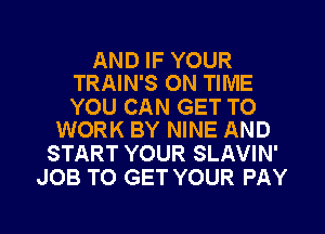 AND IF YOUR
TRAIN'S ON TIME

YOU CAN GET TO
WORK BY NINE AND

START YOUR SLAVIN'
JOB TO GET YOUR PAY

g