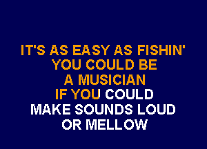 IT'S AS EASY AS FISHIN'
YOU COULD BE

A MUSICIAN
IF YOU COULD

MAKE SOUNDS LOUD
OR MELLOW