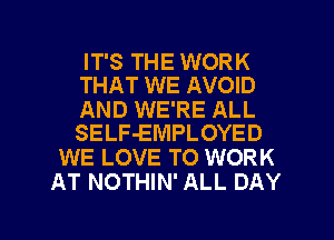IT'S THE WORK
THAT WE AVOID

AND WE'RE ALL
SELF-EMPLOYED

WE LOVE TO WORK
AT NOTHIN' ALL DAY

g