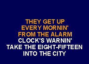 THEY GET UP
EVERY MORNIN'

FROM THE ALARM
CLOCK'S WARNIN'

TAKE THE ElGHT-FIFTEEN
INTO THE CITY