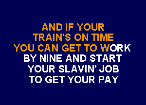 AND IF YOUR
TRAIN'S ON TIME

YOU CAN GET TO WORK
BY NINE AND START

YOUR SLAVIN' JOB
TO GET YOUR PAY

g