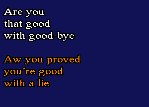 Are you
that good
with good-bye

Aw you proved
you're good
With a lie