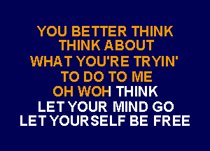 YOU BETTER THINK
THINK ABOUT

WHAT YOU'RE TRYIN'

TO DO TO ME
OH WOH THINK

LET YOUR MIND GO
LET YOURSELF BE FREE