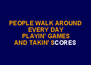 PEOPLE WALK AROUND
EVERY DAY

PLAYIN' GAMES
AND TAKIN' SCORES