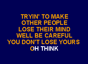 TRYIN' TO MAKE
OTHER PEOPLE

LOSE THEIR MIND
WELL BE CAREFUL

YOU DON'T LOSE YOURS
OH THINK