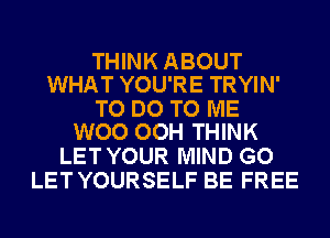 THINK ABOUT
WHAT YOU'RE TRYIN'

TO DO TO ME
WOO OOH THINK

LET YOUR MIND GO
LET YOURSELF BE FREE