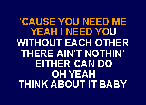 'CAUSE YOU NEED ME
YEAH I NEED YOU

WITHOUT EACH OTHER

THERE AIN'T NOTHIN'
EITHER CAN DO

OH YEAH
THINK ABOUT IT BABY