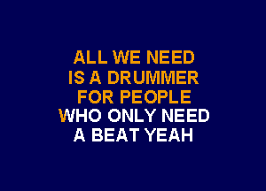 ALL WE NEED
IS A DRUMMER

FOR PEOPLE
WHO ONLY NEED

A BEAT YEAH