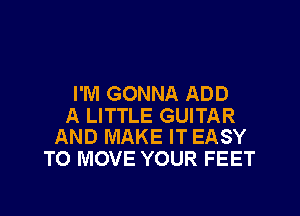 I'M GONNA ADD

A LITTLE GUITAR
AND MAKE IT EASY

TO MOVE YOUR FEET