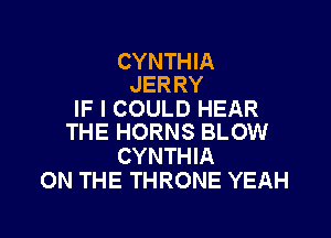 CYNTHIA
JER RY

IF I COULD HEAR

THE HORNS BLOW
CYNTHIA
ON THE THRONE YEAH