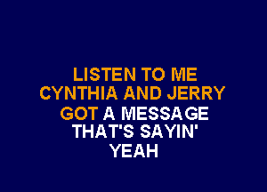 LISTEN TO ME
CYNTHIA AND JERRY

GOT A MESSAGE
THAT'S SAYIN'

YEAH
