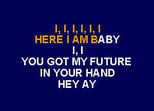 l, I, I, I, I, I
HERE IAM BABY
I, I

YOU GOT MY FUTURE
IN YOUR HAND
HEY AY