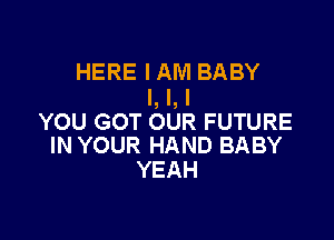 HERE IAM BABY
I, l, I

YOU GOT OUR FUTURE
IN YOUR HAND BABY

YEAH