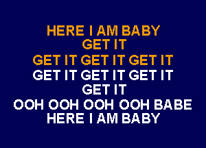 HERE I AM BABY
GET IT

GET IT GET IT GET IT

GET IT GET IT GET IT
GET IT

OOH OOH OOH OOH BABE
HERE I AM BABY