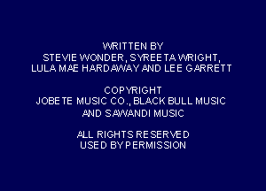 WRITTEN BY

STEVIE WONDER,SYREETAWRIGHT,
LULA MAE HARDWAYMD LEE GARRETT

COPYRIGHT
JOBE TE MUSIC C04, BLACK BULL MUSIC

.llND SMANDI MUSIC

ALL RIGHTS RE SERVE 0
USED BY PERMISSION