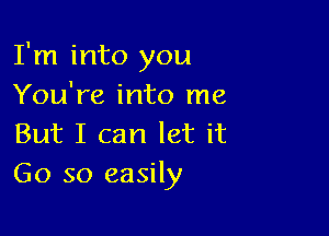 I'm into you
You're into me

But I can let it
Go so easily