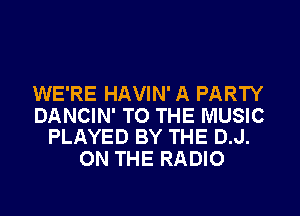 WE'RE HAVIN' A PARTY

DANCIN' TO THE MUSIC
PLAYED BY THE D.J.

ON THE RADIO