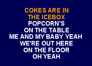 COKES ARE IN

THE ICEBOX
POPCORN'S

ON THE TABLE
ME AND MY BABY YEAH

WE'RE OUT HERE

ON THE FLOOR
OH YEAH