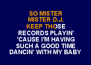 SO MISTER
MISTER D.J.

KEEP THOSE

RECORDS PLAYIN'
'CAUSE I'M HAVING

SUCH A GOOD TIME
DANCIN' WITH MY BABY