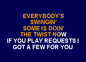 EVERYBODY'S
SWINGIN'

SOME IS DOIN'
THE TWIST NOW

IF YOU PLAY REQUESTS I
GOT A FEW FOR YOU