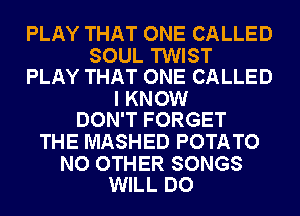 PLAY THAT ONE CALLED

SOUL TWIST
PLAY THAT ONE CALLED

I KNOW
DON'T FORGET

THE MASHED POTATO

NO OTHER SONGS
WILL DO