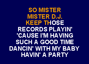 SO MISTER

MISTER D.J.
KEEP THOSE

RECORDS PLAYIN'
'CAUSE I'M HAVING

SUCH A GOOD TIME

DANCIN' WITH MY BABY
HAVIN' A PARTY