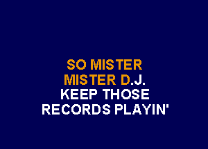 SO MISTER

MISTER D.J.
KEEP THOSE

RECORDS PLAYIN'