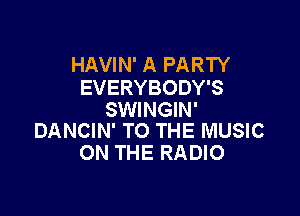 HAVIN' A PARTY
EVERYBODY'S

SWINGIN'
DANCIN' TO THE MUSIC

ON THE RADIO