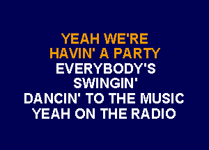 YEAH WE'RE
HAVIN' A PARTY

EVERYBODY'S
SWINGIN'

DANCIN' TO THE MUSIC
YEAH ON THE RADIO