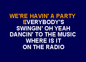 WE'RE HAVIN' A PARTY
EVERYBODY'S

SWINGIN' OH YEAH
DANCIN' TO THE MUSIC

WHERE IS IT
ON THE RADIO