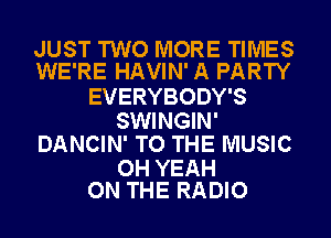 JUST TWO MORE TIMES
WE'RE HAVIN' A PARTY

EVERYBODY'S

SWINGIN'
DANCIN' TO THE MUSIC

OH YEAH
ON THE RADIO