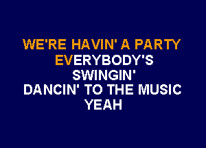 WE'RE HAVIN' A PARTY
EVERYBODY'S

SWINGIN'
DANCIN' TO THE MUSIC

YEAH